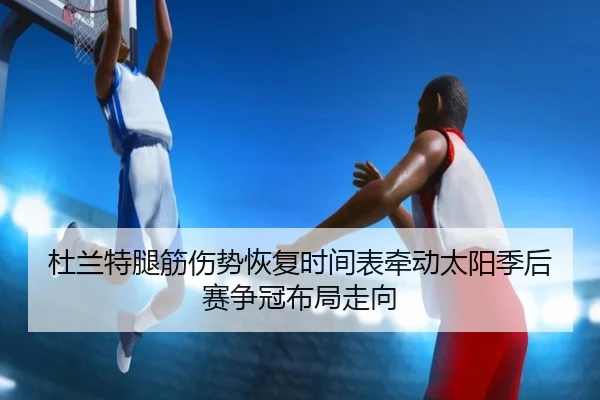 杜兰特腿筋伤势恢复时间表牵动太阳季后赛争冠布局走向